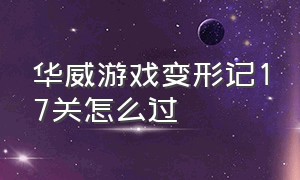 华威游戏变形记17关怎么过