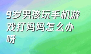 9岁男孩玩手机游戏打妈妈怎么办呀