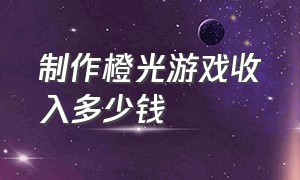 制作橙光游戏收入多少钱