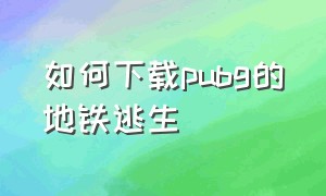 如何下载pubg的地铁逃生（如何下载pubg地铁逃生最新版）