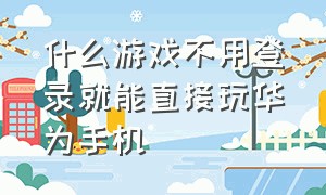 什么游戏不用登录就能直接玩华为手机