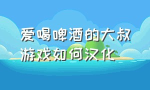 爱喝啤酒的大叔游戏如何汉化（愤怒的大叔游戏官方下载）