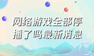 网络游戏全部停播了吗最新消息