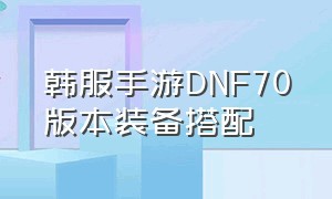 韩服手游DNF70版本装备搭配