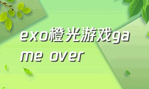 exo橙光游戏game over