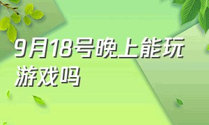 9月18号晚上能玩游戏吗