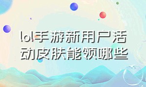 lol手游新用户活动皮肤能领哪些（lol手游免费领三个皮肤在哪里）