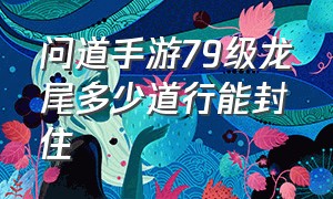 问道手游79级龙尾多少道行能封住