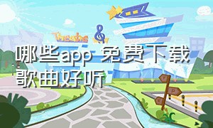 哪些app 免费下载歌曲好听（哪些app 免费下载歌曲好听的）