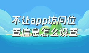 不让app访问位置信息怎么设置（使用app期间允许访问位置怎么设置）