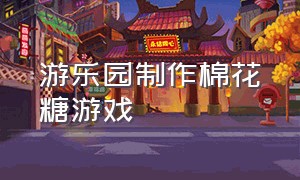 游乐园制作棉花糖游戏