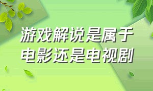 游戏解说是属于电影还是电视剧