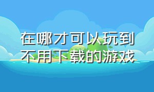 在哪才可以玩到不用下载的游戏（不用登录也不用下载的游戏在哪玩）