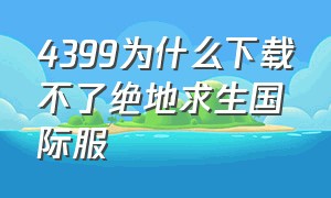 4399为什么下载不了绝地求生国际服