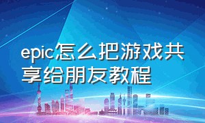 epic怎么把游戏共享给朋友教程