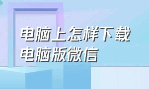 电脑上怎样下载电脑版微信