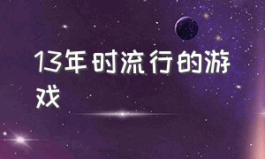 13年时流行的游戏（13年的游戏排行榜）