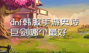 dnf韩服手游史诗巨剑哪个最好