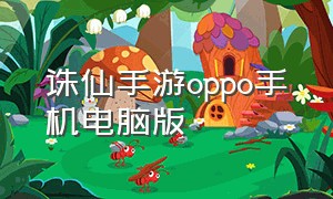 诛仙手游oppo手机电脑版（oppo手机诛仙手游怎么没有互通区）