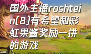 国外主播roshtein(8)有希望和彩虹果酱奖励一拼的游戏