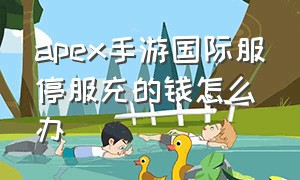 apex手游国际服停服充的钱怎么办