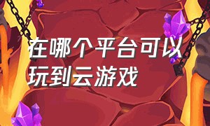 在哪个平台可以玩到云游戏