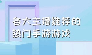 各大主播推荐的热门手游游戏（各大主播推荐的热门手游游戏）