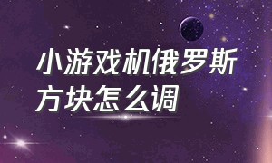 小游戏机俄罗斯方块怎么调（小型游戏机俄罗斯方块怎么玩）