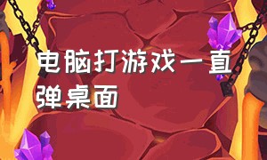 电脑打游戏一直弹桌面（为什么电脑打游戏无缘无故弹桌面）