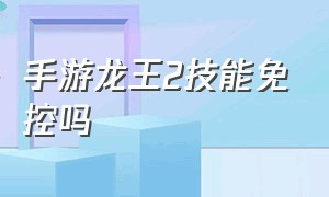 手游龙王2技能免控吗（龙王手游改版怎么叠被动）