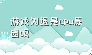 游戏闪退是cpu原因吗