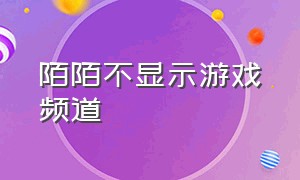 陌陌不显示游戏频道（陌陌里面的游戏在哪去了）