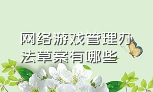 网络游戏管理办法草案有哪些（网络游戏管理办法草案都在哪里看）