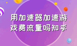 用加速器加速游戏费流量吗知乎