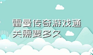 雷曼传奇游戏通关需要多久（ps4雷曼传奇怎么加第二个人）