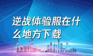 逆战体验服在什么地方下载