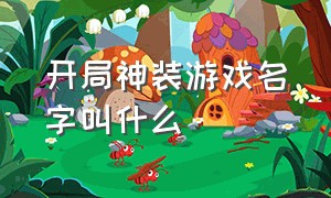 开局神装游戏名字叫什么（开局神装游戏名字叫什么好听）