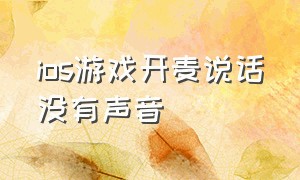 ios游戏开麦说话没有声音（苹果玩游戏开麦没有声音怎么回事）