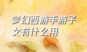 梦幻西游手游子女有什么用（梦幻西游手游孩子作用）