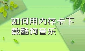 如何用内存卡下载酷狗音乐（如何用内存卡下载酷狗音乐到手机）