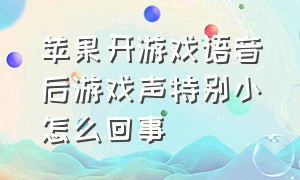 苹果开游戏语音后游戏声特别小怎么回事（苹果开游戏语音后游戏声特别小怎么回事儿）