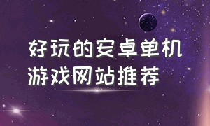 好玩的安卓单机游戏网站推荐（安卓好玩的单机游戏排行榜前十名）