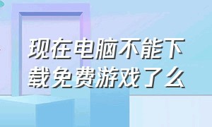 现在电脑不能下载免费游戏了么