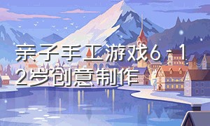 亲子手工游戏6-12岁创意制作