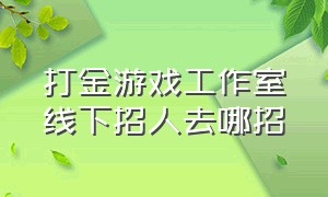 打金游戏工作室线下招人去哪招