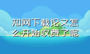 知网下载论文怎么开始收费了呢