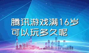 腾讯游戏满16岁可以玩多久呢（腾讯游戏满16岁可以玩多久呢）