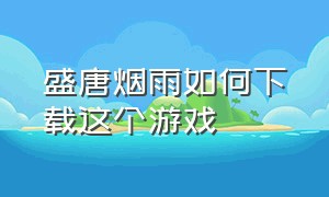 盛唐烟雨如何下载这个游戏