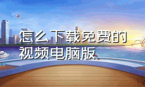 怎么下载免费的视频电脑版（电脑下载视频的方法免费）