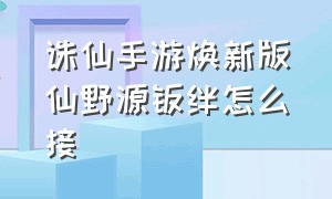 诛仙手游焕新版仙野源羁绊怎么接